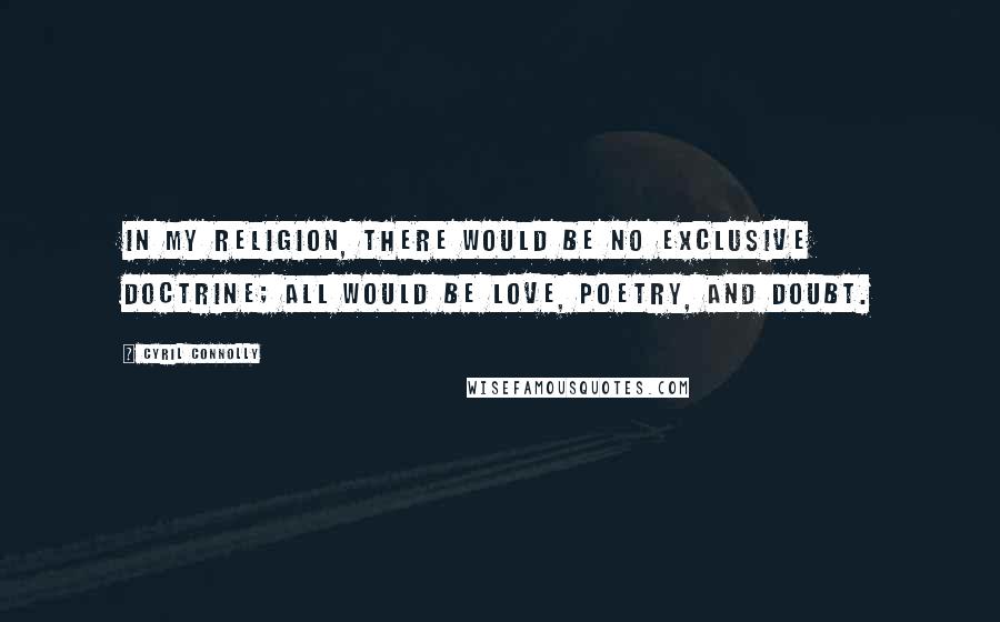 Cyril Connolly Quotes: In my religion, there would be no exclusive doctrine; all would be love, poetry, and doubt.