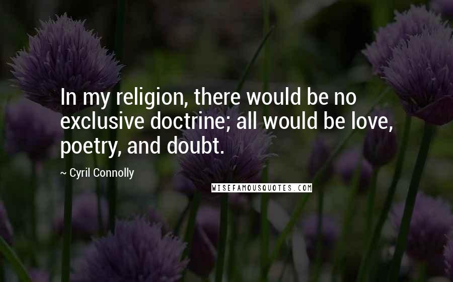 Cyril Connolly Quotes: In my religion, there would be no exclusive doctrine; all would be love, poetry, and doubt.