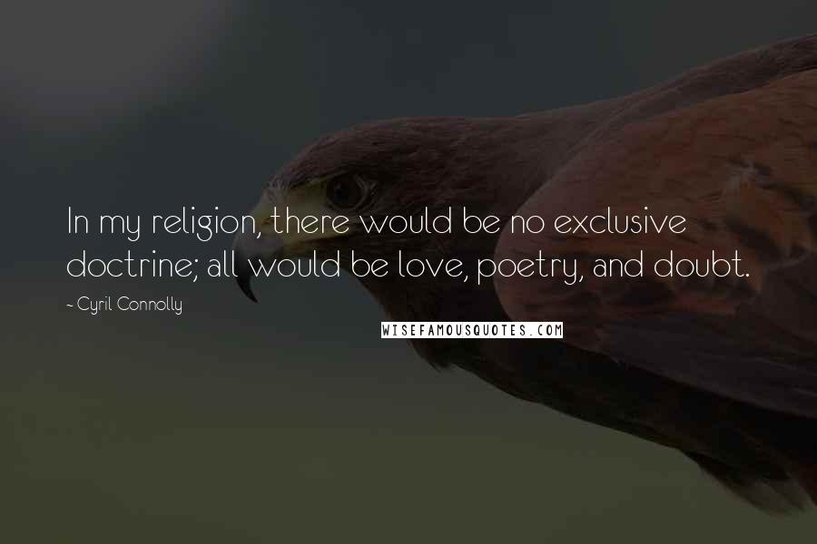 Cyril Connolly Quotes: In my religion, there would be no exclusive doctrine; all would be love, poetry, and doubt.