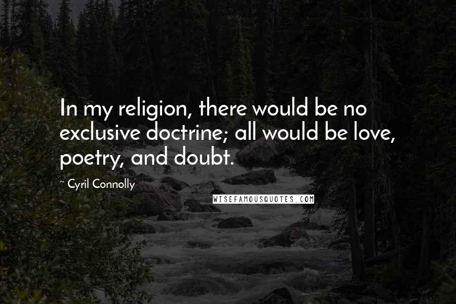 Cyril Connolly Quotes: In my religion, there would be no exclusive doctrine; all would be love, poetry, and doubt.