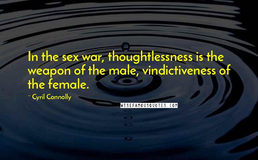 Cyril Connolly Quotes: In the sex war, thoughtlessness is the weapon of the male, vindictiveness of the female.