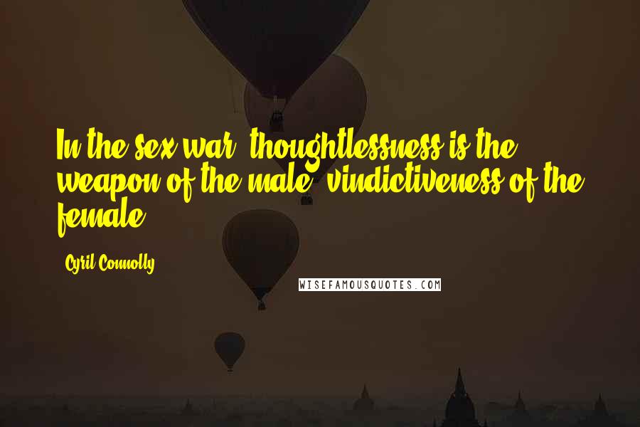 Cyril Connolly Quotes: In the sex war, thoughtlessness is the weapon of the male, vindictiveness of the female.