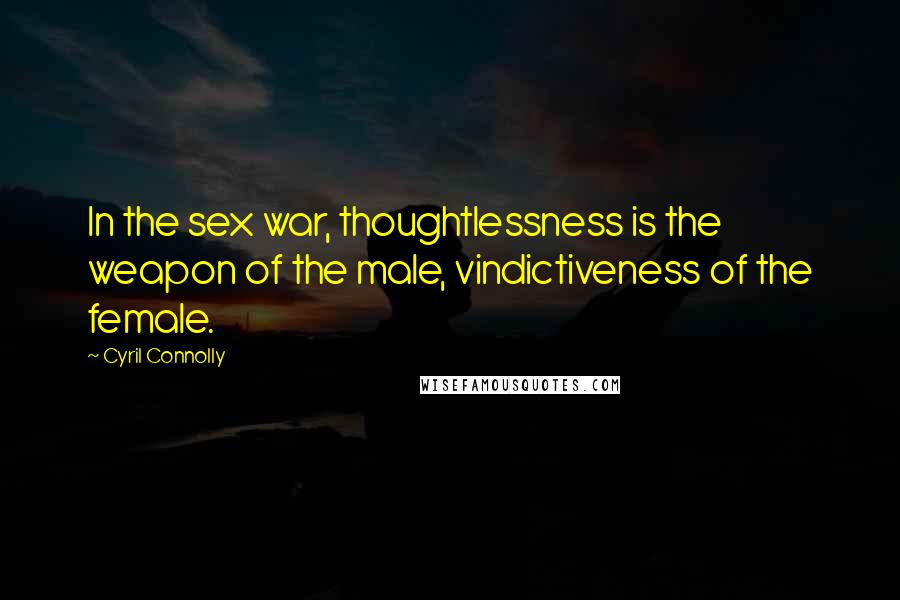 Cyril Connolly Quotes: In the sex war, thoughtlessness is the weapon of the male, vindictiveness of the female.