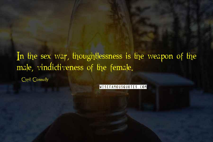 Cyril Connolly Quotes: In the sex war, thoughtlessness is the weapon of the male, vindictiveness of the female.