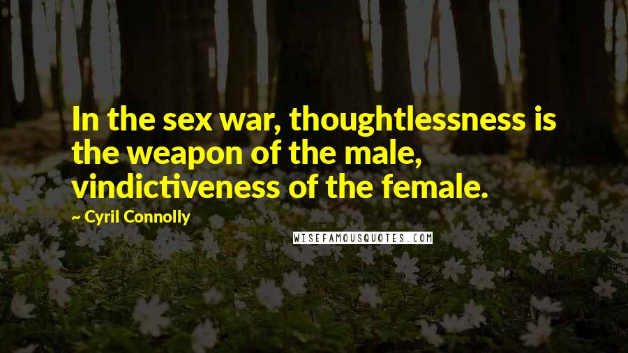 Cyril Connolly Quotes: In the sex war, thoughtlessness is the weapon of the male, vindictiveness of the female.