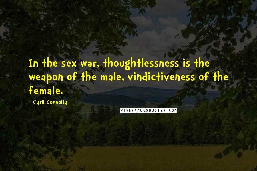 Cyril Connolly Quotes: In the sex war, thoughtlessness is the weapon of the male, vindictiveness of the female.