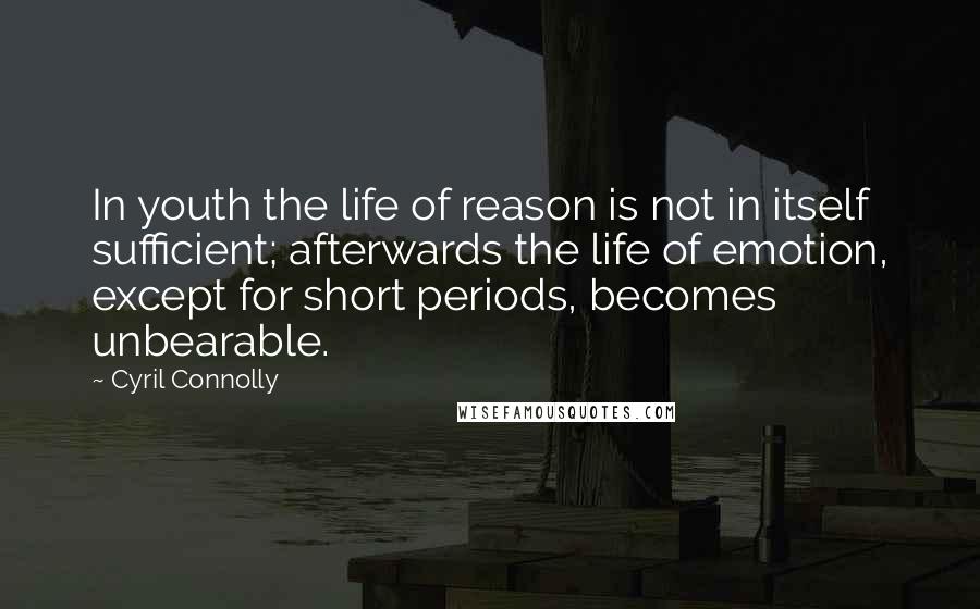 Cyril Connolly Quotes: In youth the life of reason is not in itself sufficient; afterwards the life of emotion, except for short periods, becomes unbearable.