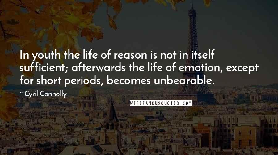 Cyril Connolly Quotes: In youth the life of reason is not in itself sufficient; afterwards the life of emotion, except for short periods, becomes unbearable.