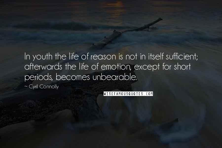 Cyril Connolly Quotes: In youth the life of reason is not in itself sufficient; afterwards the life of emotion, except for short periods, becomes unbearable.