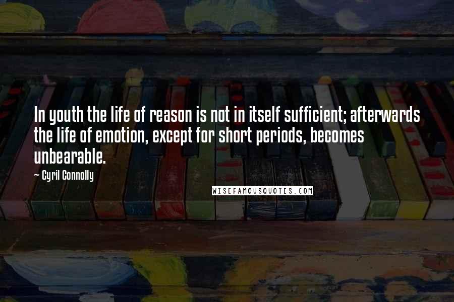 Cyril Connolly Quotes: In youth the life of reason is not in itself sufficient; afterwards the life of emotion, except for short periods, becomes unbearable.