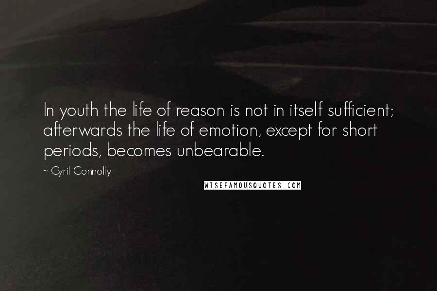 Cyril Connolly Quotes: In youth the life of reason is not in itself sufficient; afterwards the life of emotion, except for short periods, becomes unbearable.