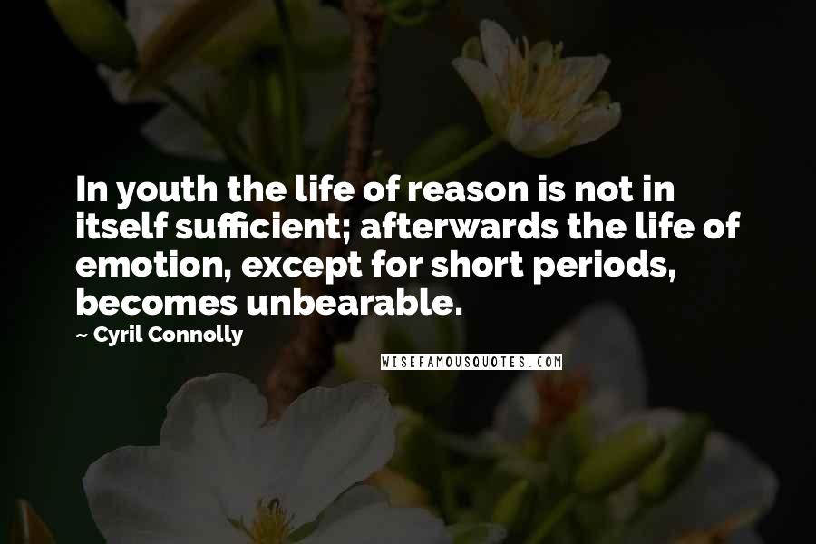 Cyril Connolly Quotes: In youth the life of reason is not in itself sufficient; afterwards the life of emotion, except for short periods, becomes unbearable.