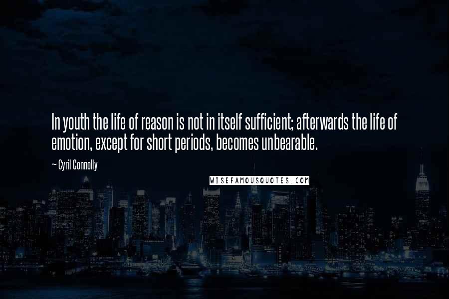 Cyril Connolly Quotes: In youth the life of reason is not in itself sufficient; afterwards the life of emotion, except for short periods, becomes unbearable.