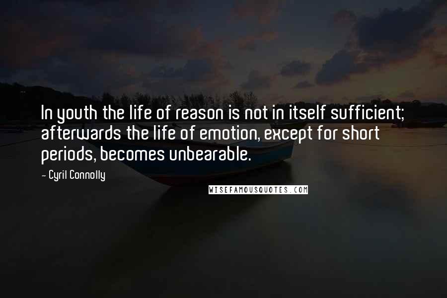 Cyril Connolly Quotes: In youth the life of reason is not in itself sufficient; afterwards the life of emotion, except for short periods, becomes unbearable.