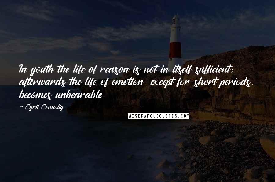 Cyril Connolly Quotes: In youth the life of reason is not in itself sufficient; afterwards the life of emotion, except for short periods, becomes unbearable.