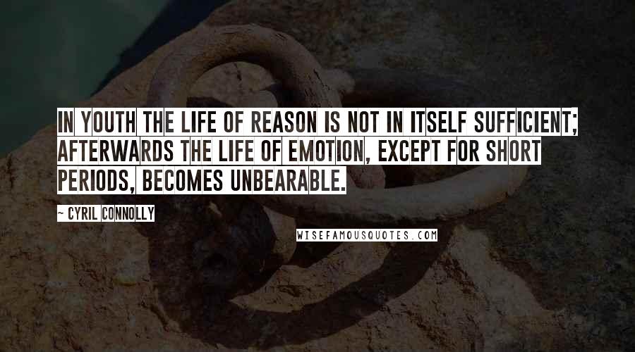 Cyril Connolly Quotes: In youth the life of reason is not in itself sufficient; afterwards the life of emotion, except for short periods, becomes unbearable.