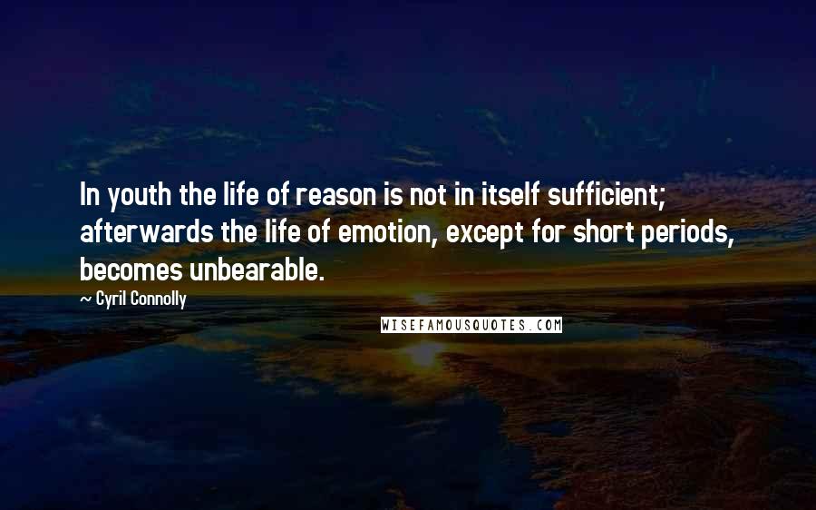 Cyril Connolly Quotes: In youth the life of reason is not in itself sufficient; afterwards the life of emotion, except for short periods, becomes unbearable.