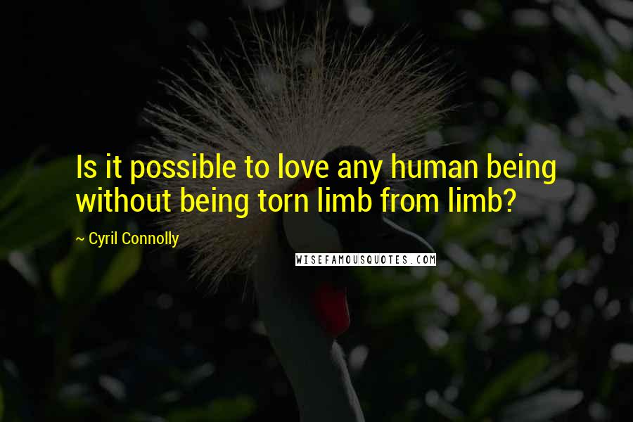 Cyril Connolly Quotes: Is it possible to love any human being without being torn limb from limb?