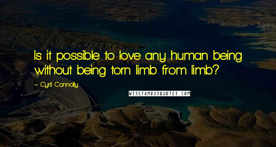 Cyril Connolly Quotes: Is it possible to love any human being without being torn limb from limb?