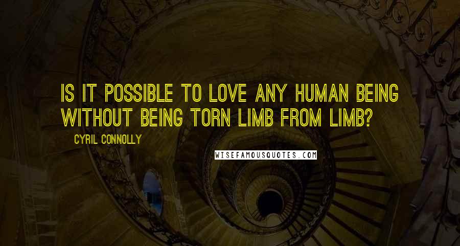 Cyril Connolly Quotes: Is it possible to love any human being without being torn limb from limb?