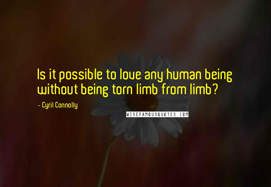 Cyril Connolly Quotes: Is it possible to love any human being without being torn limb from limb?