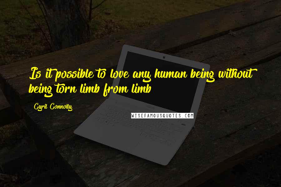 Cyril Connolly Quotes: Is it possible to love any human being without being torn limb from limb?