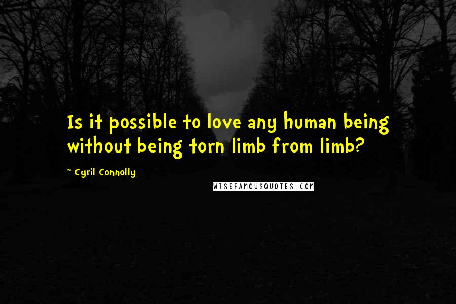 Cyril Connolly Quotes: Is it possible to love any human being without being torn limb from limb?