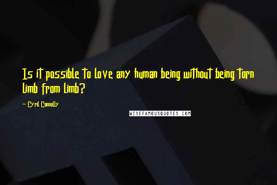 Cyril Connolly Quotes: Is it possible to love any human being without being torn limb from limb?