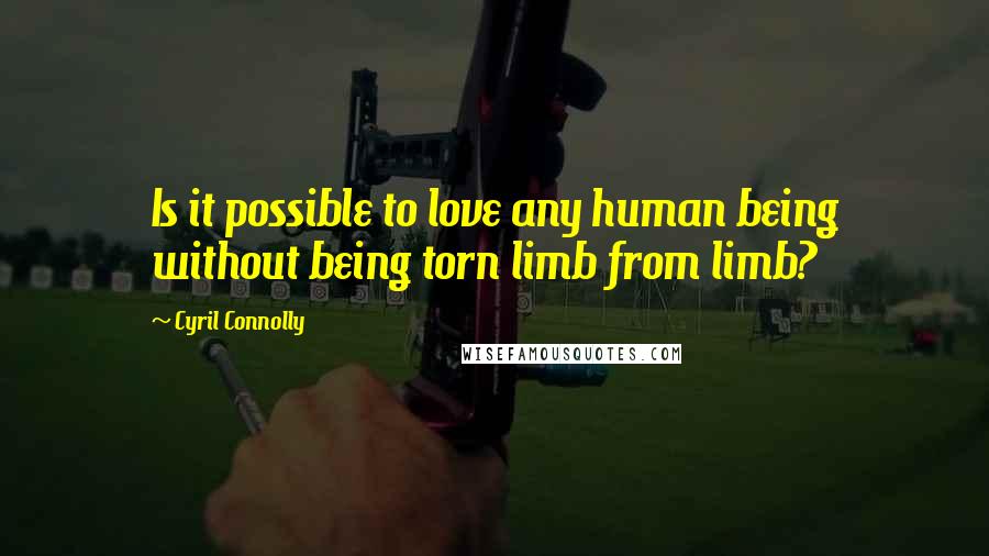 Cyril Connolly Quotes: Is it possible to love any human being without being torn limb from limb?