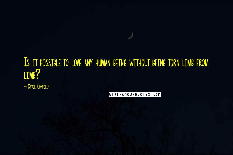 Cyril Connolly Quotes: Is it possible to love any human being without being torn limb from limb?