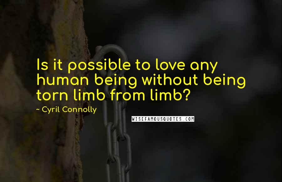 Cyril Connolly Quotes: Is it possible to love any human being without being torn limb from limb?