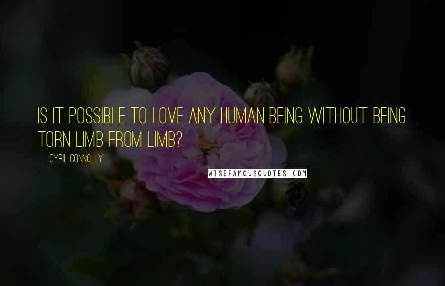 Cyril Connolly Quotes: Is it possible to love any human being without being torn limb from limb?