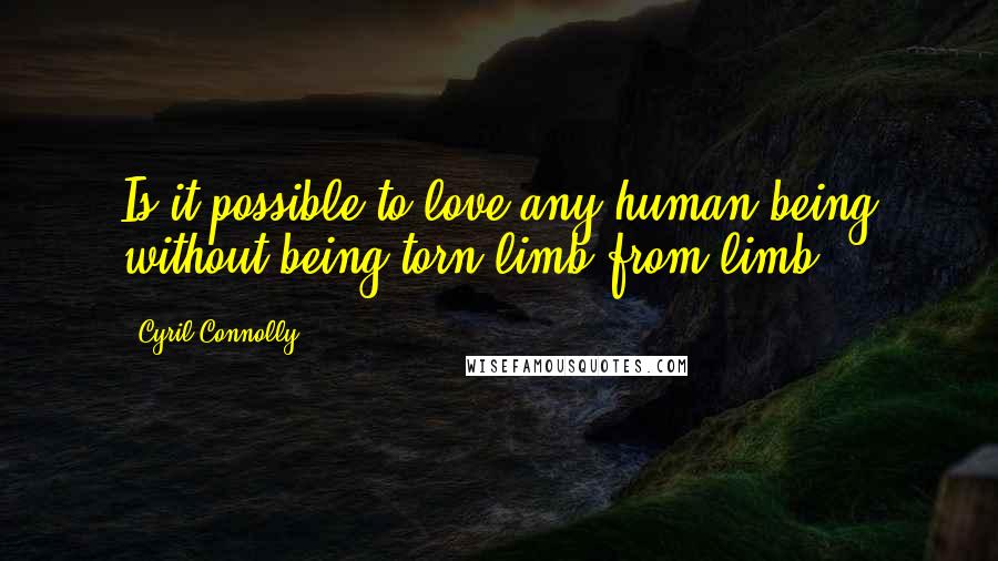 Cyril Connolly Quotes: Is it possible to love any human being without being torn limb from limb?