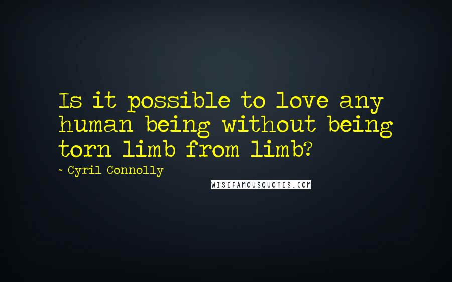 Cyril Connolly Quotes: Is it possible to love any human being without being torn limb from limb?