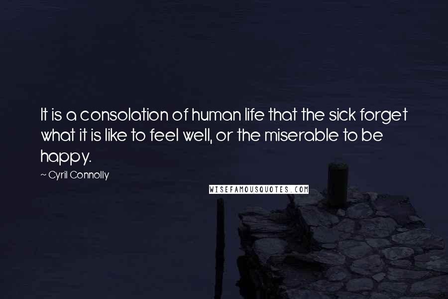 Cyril Connolly Quotes: It is a consolation of human life that the sick forget what it is like to feel well, or the miserable to be happy.