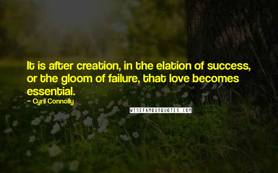 Cyril Connolly Quotes: It is after creation, in the elation of success, or the gloom of failure, that love becomes essential.