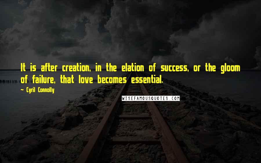 Cyril Connolly Quotes: It is after creation, in the elation of success, or the gloom of failure, that love becomes essential.