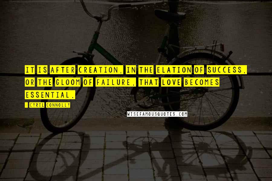 Cyril Connolly Quotes: It is after creation, in the elation of success, or the gloom of failure, that love becomes essential.