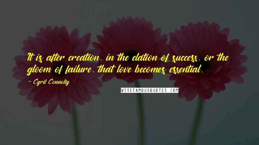 Cyril Connolly Quotes: It is after creation, in the elation of success, or the gloom of failure, that love becomes essential.