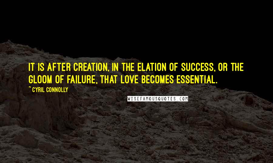 Cyril Connolly Quotes: It is after creation, in the elation of success, or the gloom of failure, that love becomes essential.