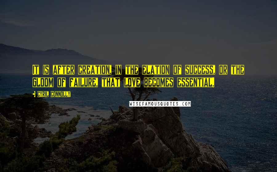 Cyril Connolly Quotes: It is after creation, in the elation of success, or the gloom of failure, that love becomes essential.