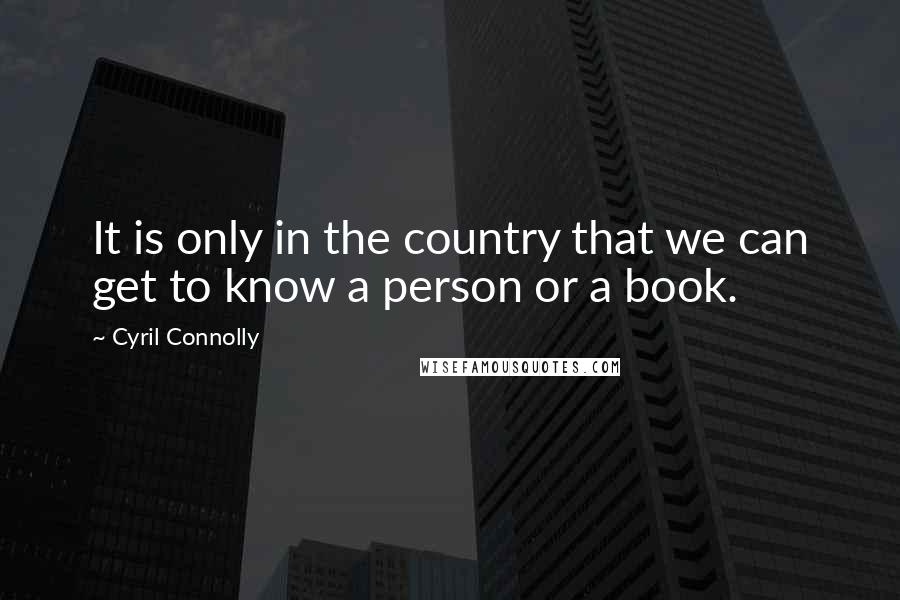 Cyril Connolly Quotes: It is only in the country that we can get to know a person or a book.