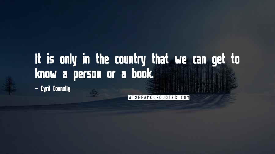 Cyril Connolly Quotes: It is only in the country that we can get to know a person or a book.
