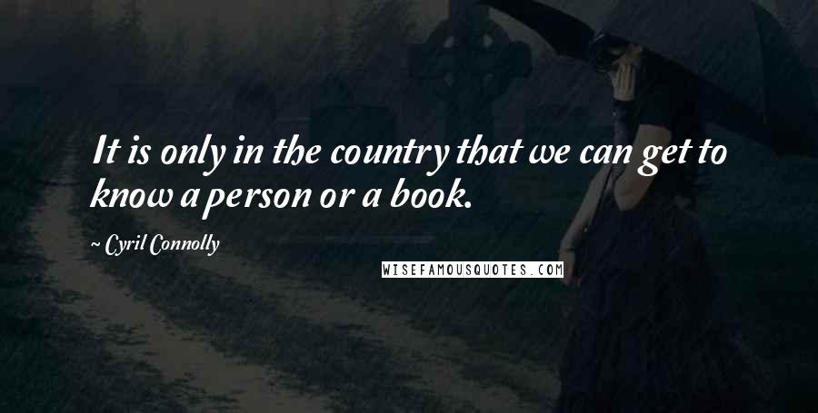 Cyril Connolly Quotes: It is only in the country that we can get to know a person or a book.