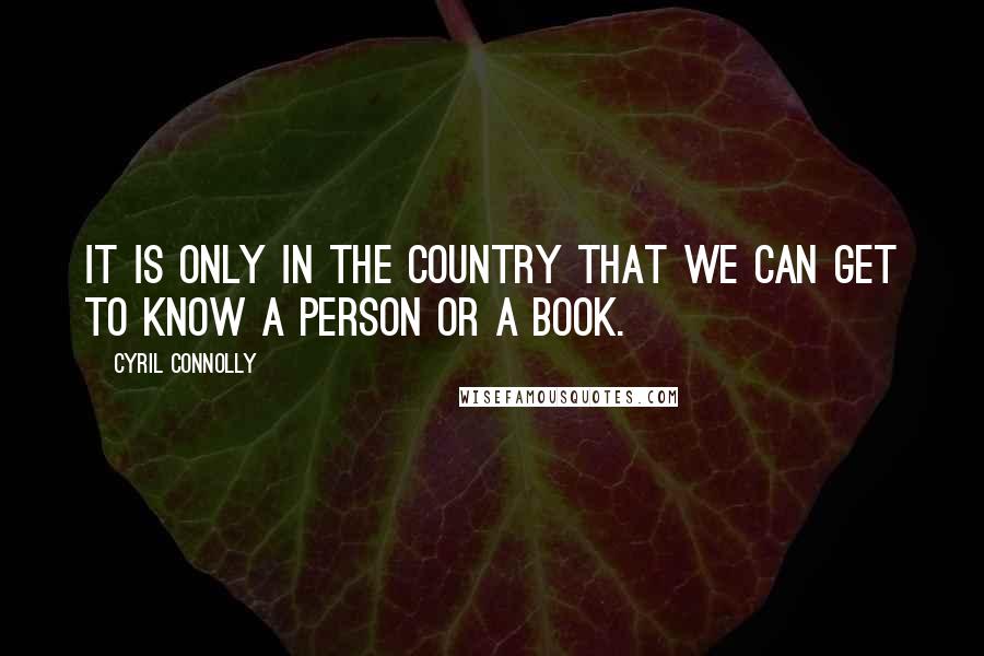 Cyril Connolly Quotes: It is only in the country that we can get to know a person or a book.