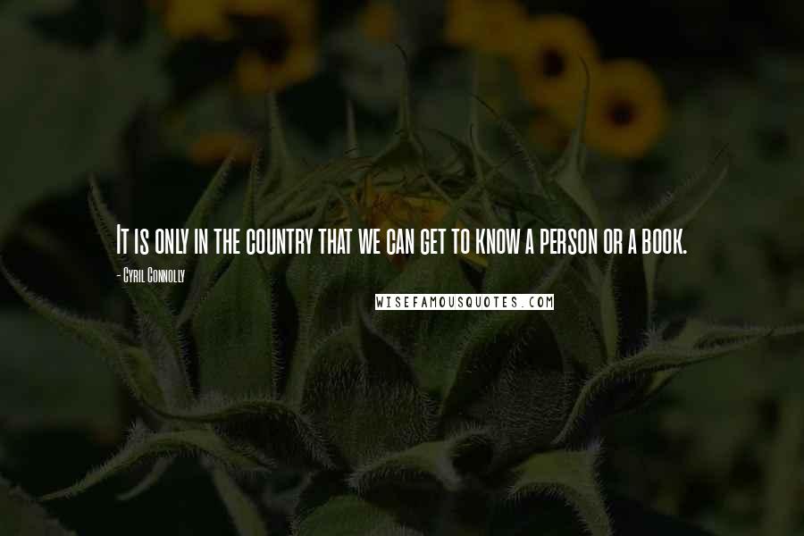 Cyril Connolly Quotes: It is only in the country that we can get to know a person or a book.