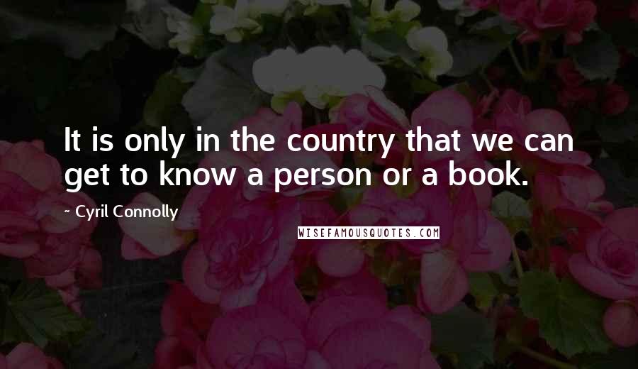 Cyril Connolly Quotes: It is only in the country that we can get to know a person or a book.