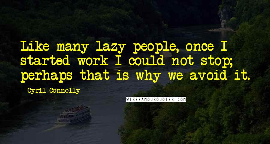 Cyril Connolly Quotes: Like many lazy people, once I started work I could not stop; perhaps that is why we avoid it.
