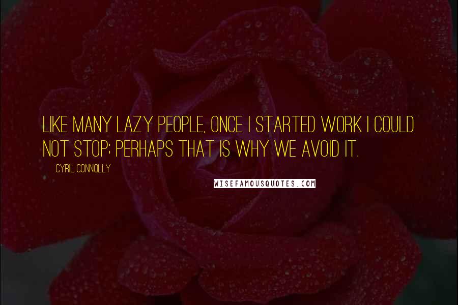Cyril Connolly Quotes: Like many lazy people, once I started work I could not stop; perhaps that is why we avoid it.