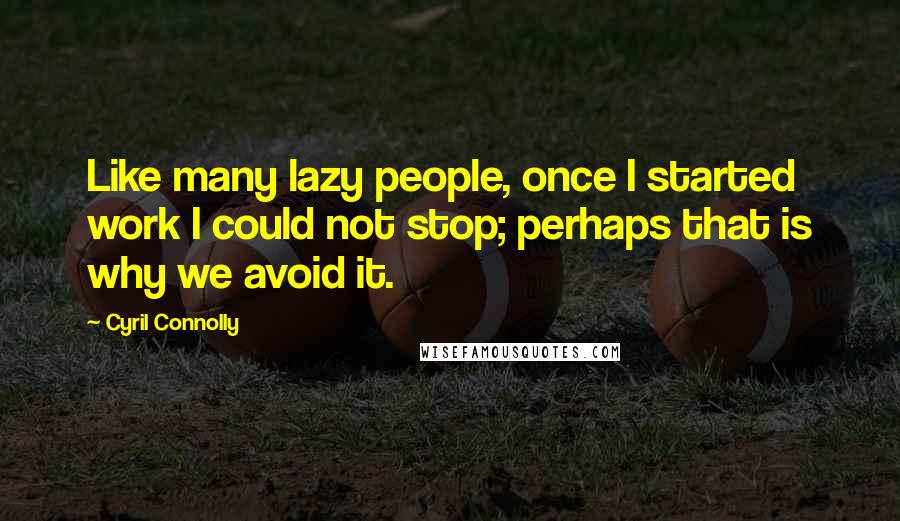 Cyril Connolly Quotes: Like many lazy people, once I started work I could not stop; perhaps that is why we avoid it.